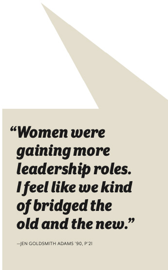 “Women were gaining more leadership roles. I feel like we kind of bridged the old and the new.” - Jen Goldsmith Adams '90, P'21